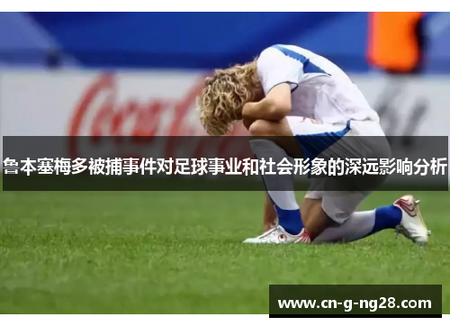 鲁本塞梅多被捕事件对足球事业和社会形象的深远影响分析