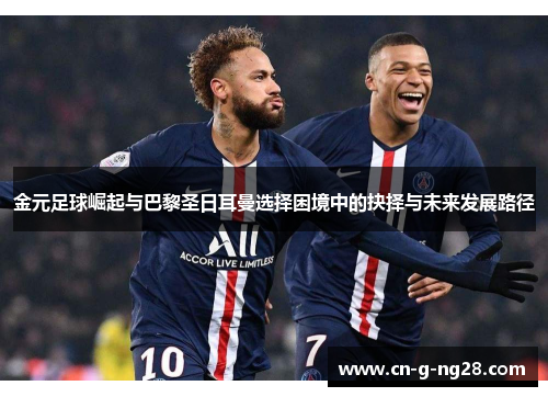 金元足球崛起与巴黎圣日耳曼选择困境中的抉择与未来发展路径