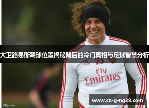 大卫路易斯踢球位置揭秘背后的冷门真相与足球智慧分析