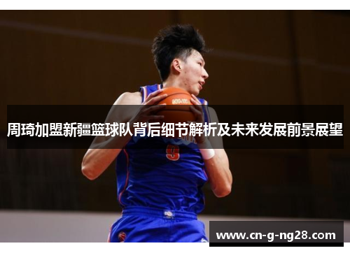 周琦加盟新疆篮球队背后细节解析及未来发展前景展望