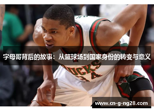 字母哥背后的故事：从篮球场到国家身份的转变与意义