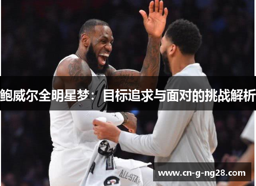 鲍威尔全明星梦：目标追求与面对的挑战解析