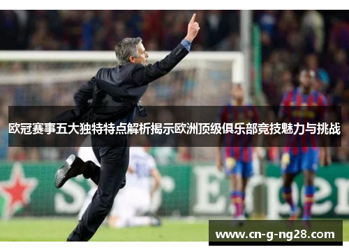 欧冠赛事五大独特特点解析揭示欧洲顶级俱乐部竞技魅力与挑战