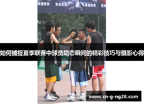 如何捕捉夏季联赛中球员动态瞬间的精彩技巧与摄影心得