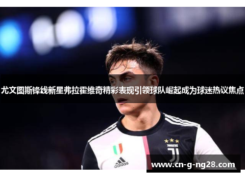尤文图斯锋线新星弗拉霍维奇精彩表现引领球队崛起成为球迷热议焦点