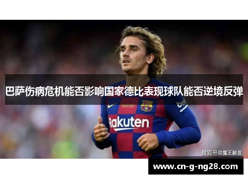 巴萨伤病危机能否影响国家德比表现球队能否逆境反弹