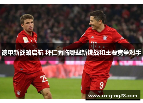 德甲新战略启航 拜仁面临哪些新挑战和主要竞争对手
