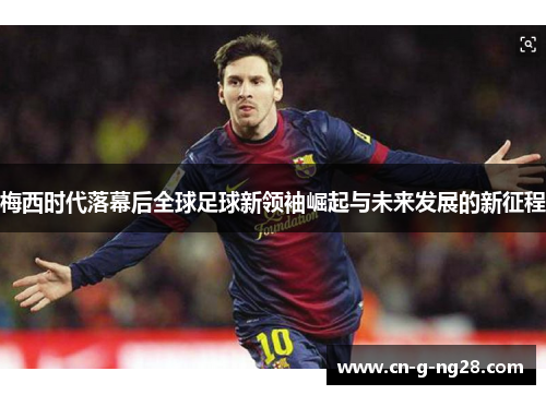 梅西时代落幕后全球足球新领袖崛起与未来发展的新征程