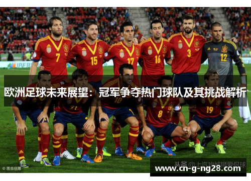 欧洲足球未来展望：冠军争夺热门球队及其挑战解析