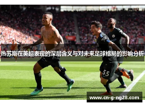 热苏斯在英超表现的深层含义与对未来足球格局的影响分析