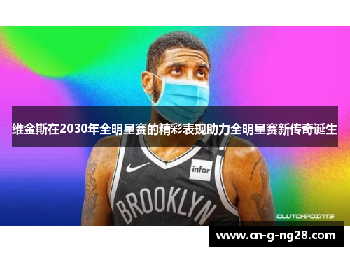 维金斯在2030年全明星赛的精彩表现助力全明星赛新传奇诞生