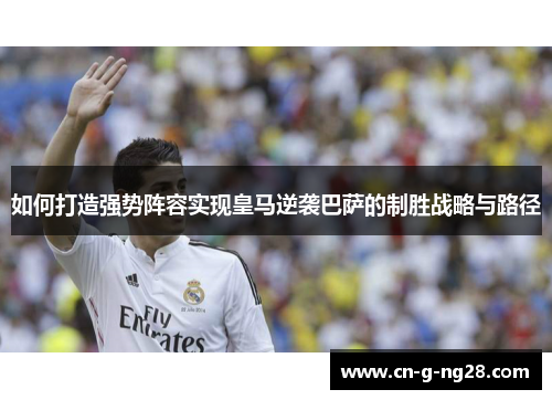 如何打造强势阵容实现皇马逆袭巴萨的制胜战略与路径