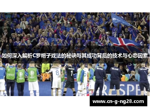 如何深入解析C罗帽子戏法的秘诀与其成功背后的技术与心态因素