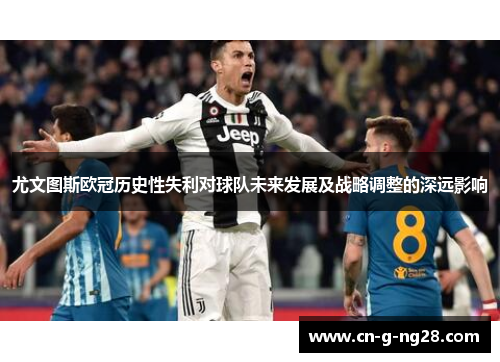 尤文图斯欧冠历史性失利对球队未来发展及战略调整的深远影响