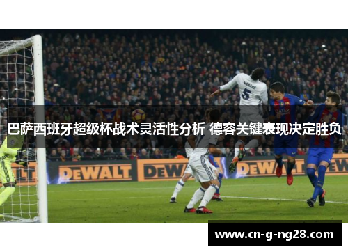 巴萨西班牙超级杯战术灵活性分析 德容关键表现决定胜负