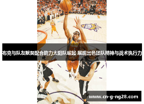 布克与队友默契配合助力太阳队崛起 展现出色团队精神与战术执行力