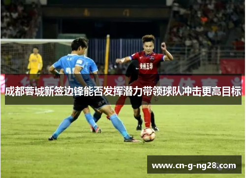 成都蓉城新签边锋能否发挥潜力带领球队冲击更高目标