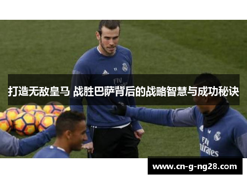 打造无敌皇马 战胜巴萨背后的战略智慧与成功秘诀