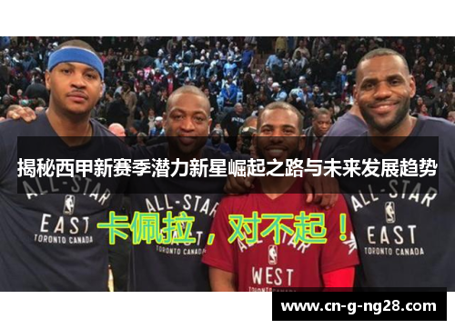 揭秘西甲新赛季潜力新星崛起之路与未来发展趋势