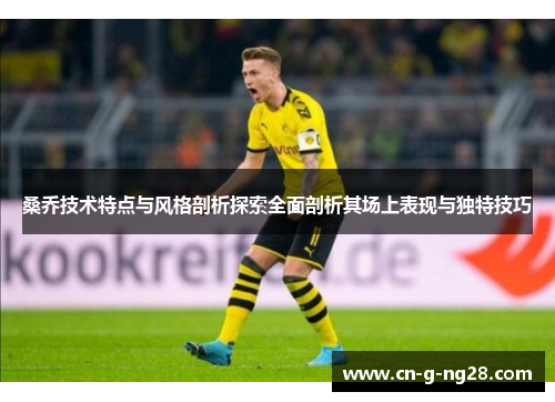 桑乔技术特点与风格剖析探索全面剖析其场上表现与独特技巧