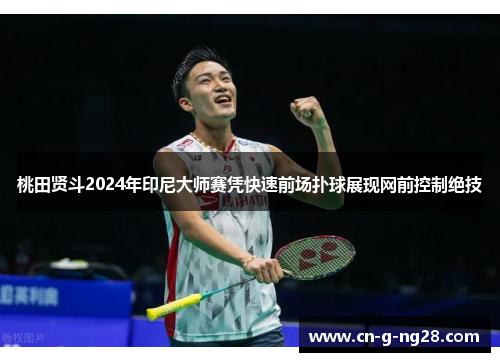 桃田贤斗2024年印尼大师赛凭快速前场扑球展现网前控制绝技