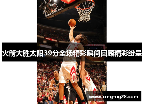 火箭大胜太阳39分全场精彩瞬间回顾精彩纷呈