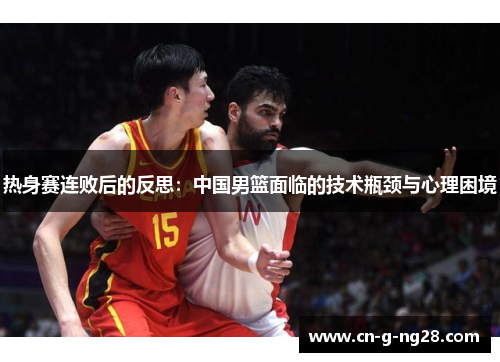热身赛连败后的反思：中国男篮面临的技术瓶颈与心理困境