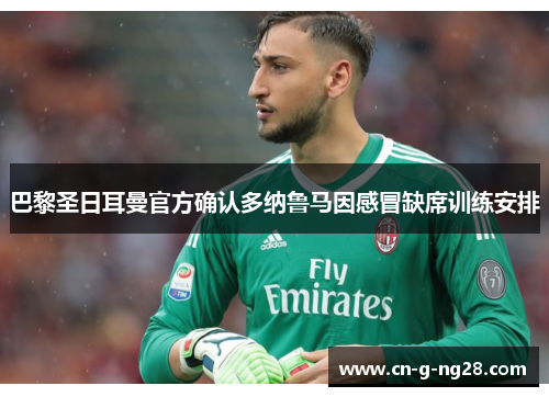 巴黎圣日耳曼官方确认多纳鲁马因感冒缺席训练安排