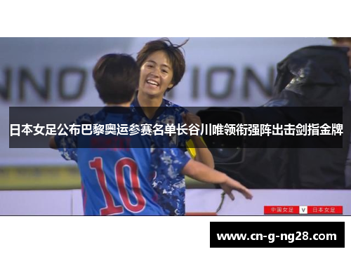 日本女足公布巴黎奥运参赛名单长谷川唯领衔强阵出击剑指金牌