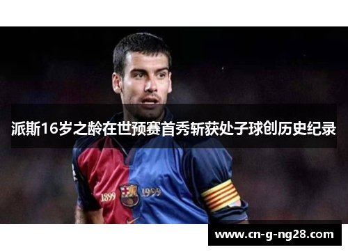 派斯16岁之龄在世预赛首秀斩获处子球创历史纪录