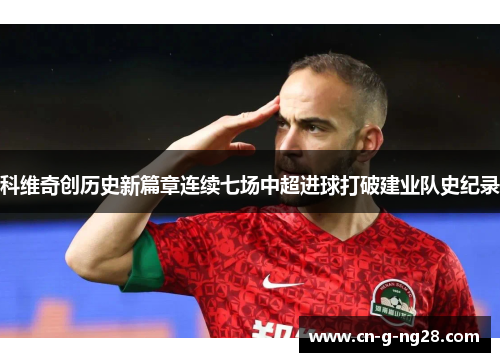 科维奇创历史新篇章连续七场中超进球打破建业队史纪录