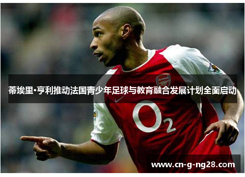 蒂埃里·亨利推动法国青少年足球与教育融合发展计划全面启动