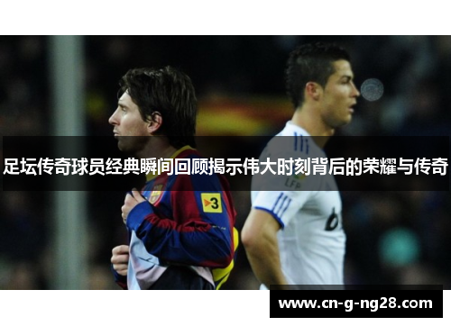 足坛传奇球员经典瞬间回顾揭示伟大时刻背后的荣耀与传奇