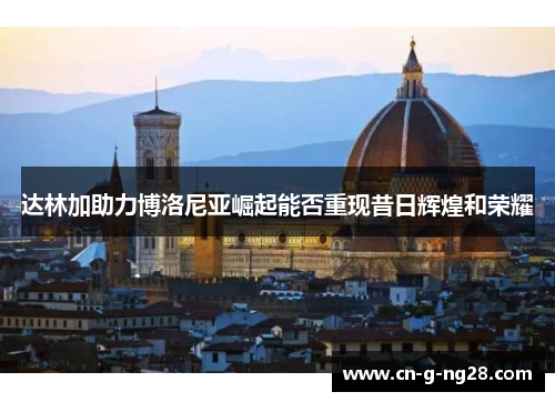 达林加助力博洛尼亚崛起能否重现昔日辉煌和荣耀