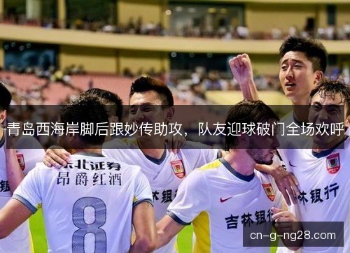 青岛西海岸脚后跟妙传助攻，队友迎球破门全场欢呼