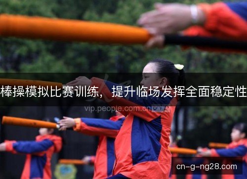 棒操模拟比赛训练，提升临场发挥全面稳定性