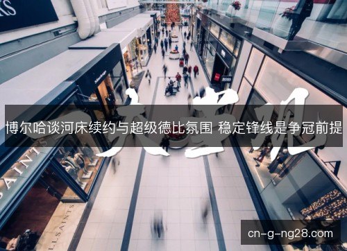 博尔哈谈河床续约与超级德比氛围 稳定锋线是争冠前提